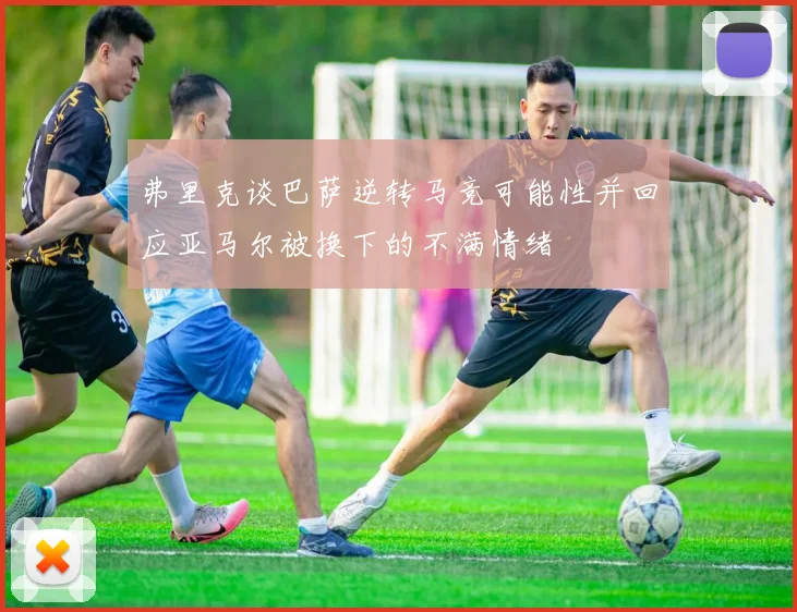 弗里克谈巴萨逆转马竞可能性并回应亚马尔被换下的不满情绪