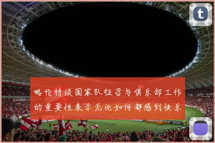 略伦特谈国家队征召与俱乐部工作的重要性表示无论如何都感到快乐