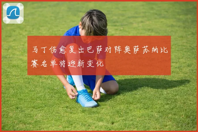 马丁伤愈复出巴萨对阵奥萨苏纳比赛名单将迎新变化