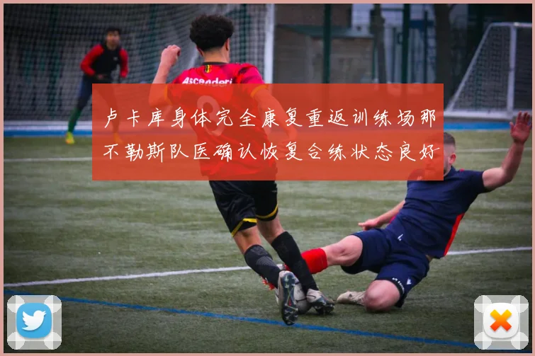 卢卡库身体完全康复重返训练场那不勒斯队医确认恢复合练状态良好