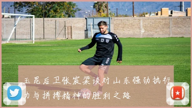 玉昆后卫张宸粱谈对山东强劲执行力与拼搏精神的胜利之路