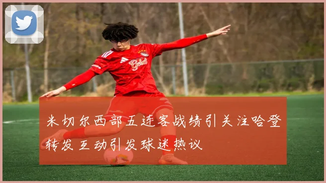 米切尔西部五连客战绩引关注哈登转发互动引发球迷热议